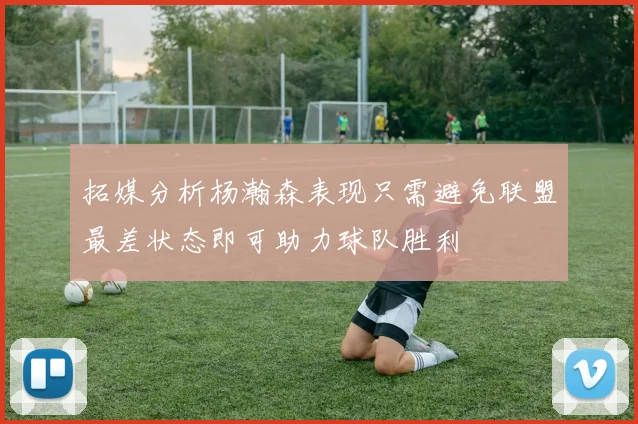 拓媒分析杨瀚森表现只需避免联盟最差状态即可助力球队胜利