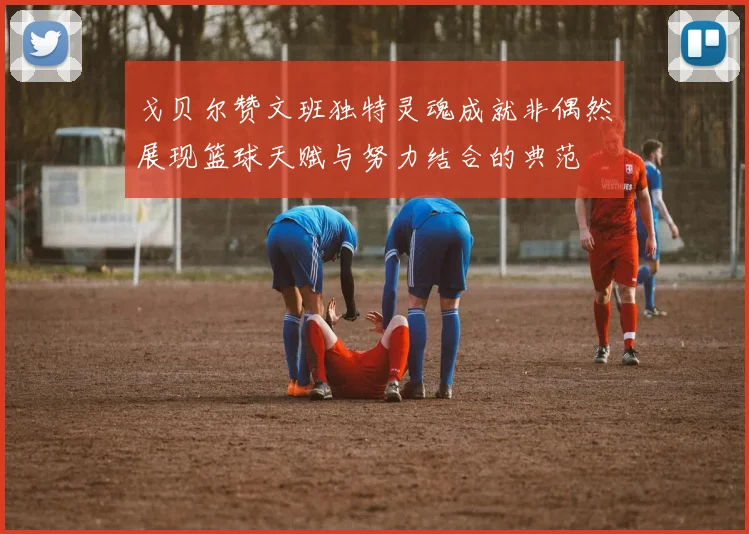 戈贝尔赞文班独特灵魂成就非偶然展现篮球天赋与努力结合的典范