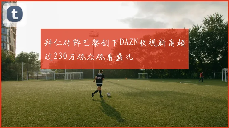 拜仁对阵巴黎创下DAZN收视新高超过230万观众观看盛况