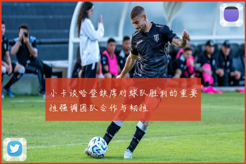 小卡谈哈登缺席对球队胜利的重要性强调团队合作与韧性