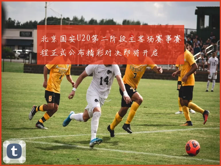北京国安U20第二阶段主客场赛事赛程正式公布精彩对决即将开启