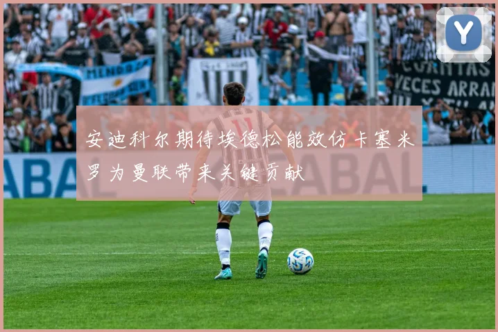 安迪科尔期待埃德松能效仿卡塞米罗为曼联带来关键贡献