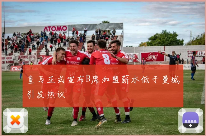 皇马正式宣布B席加盟薪水低于曼城引发热议
