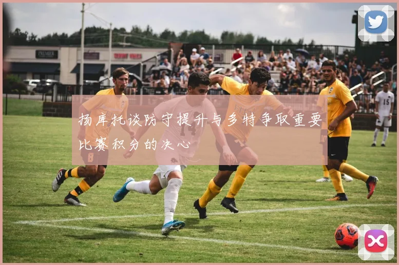 扬库托谈防守提升与多特争取重要比赛积分的决心