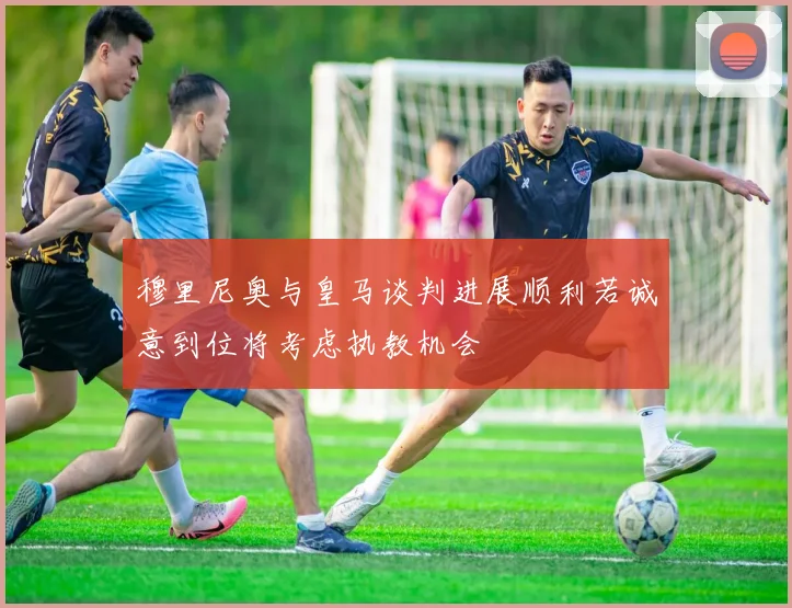 穆里尼奥与皇马谈判进展顺利若诚意到位将考虑执教机会