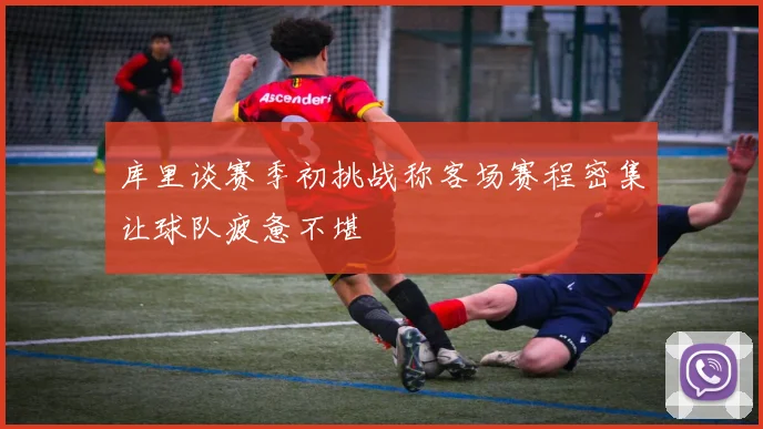 库里谈赛季初挑战称客场赛程密集让球队疲惫不堪