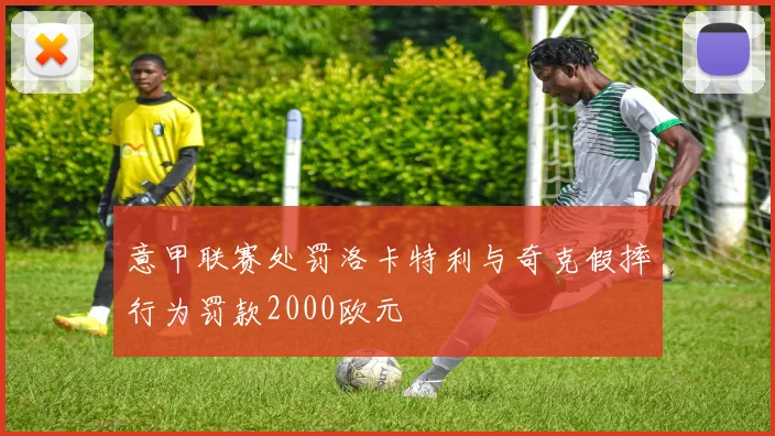 意甲联赛处罚洛卡特利与奇克假摔行为罚款2000欧元
