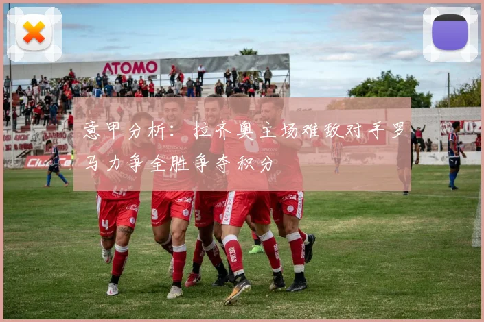 意甲分析：拉齐奥主场难敌对手罗马力争全胜争夺积分